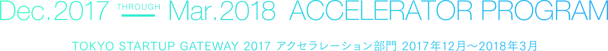 Dec. 2017-Mar. 2018 ACCELERATOR PROGRAM TOKYO STARTUP GATEWAY 2017アクセラレーションプログラム 2017年12月〜2018年3月