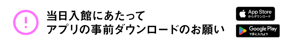 当日⼊館にあたってのアプリの事前ダウンロードのお願い